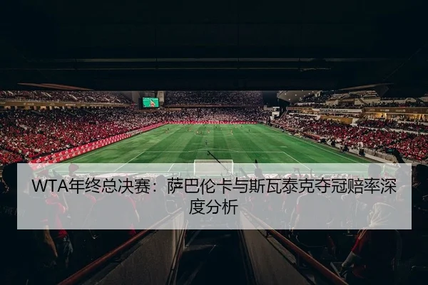 WTA年终总决赛：萨巴伦卡与斯瓦泰克夺冠赔率深度分析
