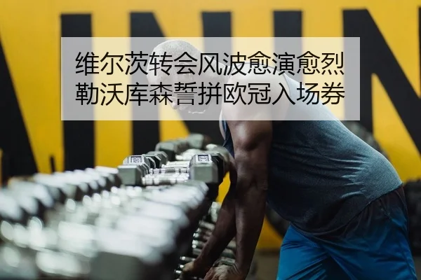 维尔茨转会风波愈演愈烈 勒沃库森誓拼欧冠入场券